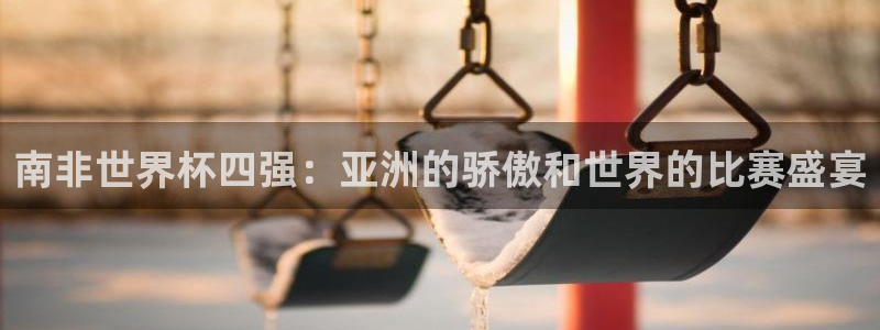 2026世界杯亚洲区预选赛赛程:南非世界杯四强:亚洲的骄傲和世界的比赛盛宴