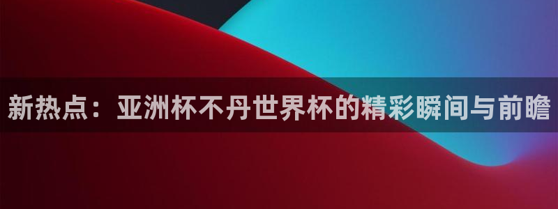 2026世亚预赛赛程表:新热点:亚洲杯不丹世界杯的精彩瞬间与前瞻